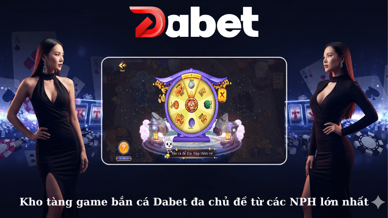 Kho tàng game bắn cá Dabet đa chủ đề từ các NPH lớn nhất