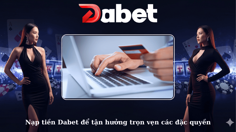 Nạp tiền Dabet để tận hưởng trọn vẹn các đặc quyền
